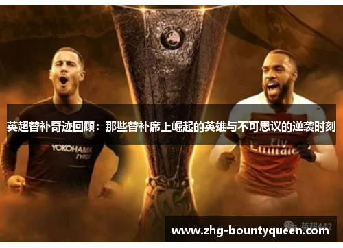 英超替补奇迹回顾：那些替补席上崛起的英雄与不可思议的逆袭时刻