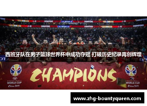 西班牙队在男子篮球世界杯中成功夺冠 打破历史纪录再创辉煌