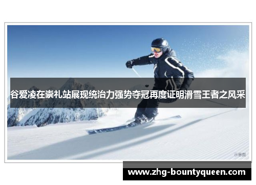 谷爱凌在崇礼站展现统治力强势夺冠再度证明滑雪王者之风采