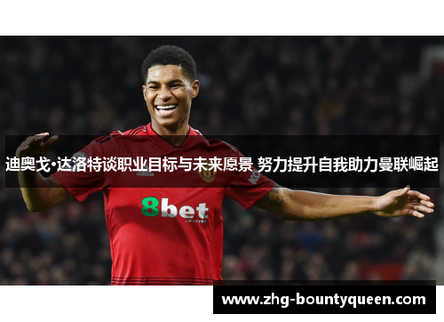 迪奥戈·达洛特谈职业目标与未来愿景 努力提升自我助力曼联崛起