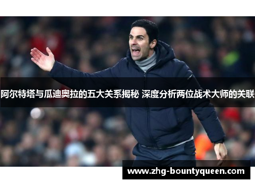 阿尔特塔与瓜迪奥拉的五大关系揭秘 深度分析两位战术大师的关联