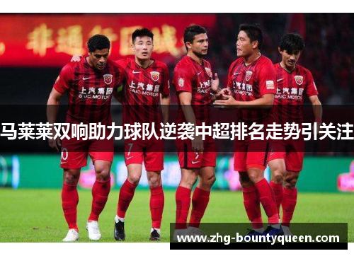 马莱莱双响助力球队逆袭中超排名走势引关注