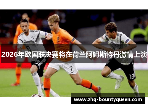 2026年欧国联决赛将在荷兰阿姆斯特丹激情上演