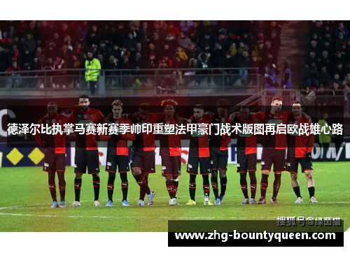 德泽尔比执掌马赛新赛季帅印重塑法甲豪门战术版图再启欧战雄心路