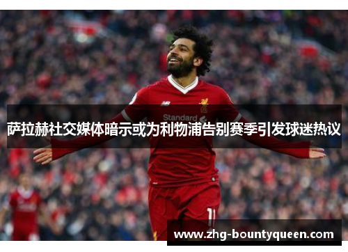 萨拉赫社交媒体暗示或为利物浦告别赛季引发球迷热议