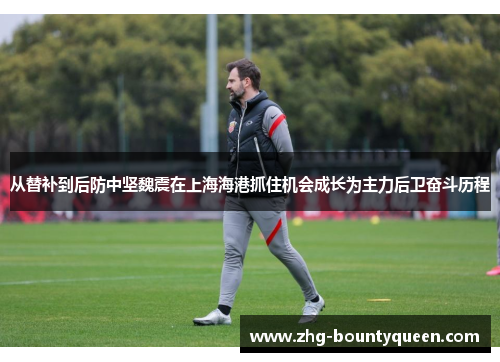 从替补到后防中坚魏震在上海海港抓住机会成长为主力后卫奋斗历程