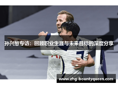 孙兴慜专访：回顾职业生涯与未来目标的深度分享