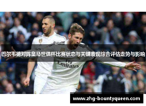 巴尔韦德对阵皇马世俱杯比赛状态与关键表现综合评估走势与影响
