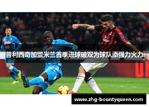 普利西奇加盟米兰首季进球破双为球队添强力火力