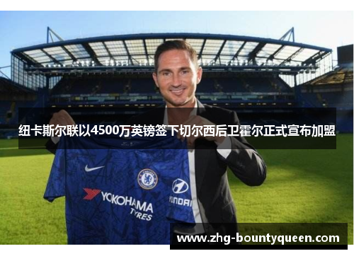 纽卡斯尔联以4500万英镑签下切尔西后卫霍尔正式宣布加盟 纽卡斯尔联以4500万英镑签下切尔西后卫霍尔正式宣布加盟