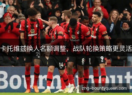 卡托维兹换人名额调整,战队轮换策略更灵活 卡托维兹换人名额调整,战队轮换策略更灵活