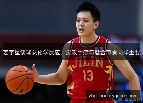 姜宇星谈球队化学反应，进攻手感与磨合节奏同样重要
